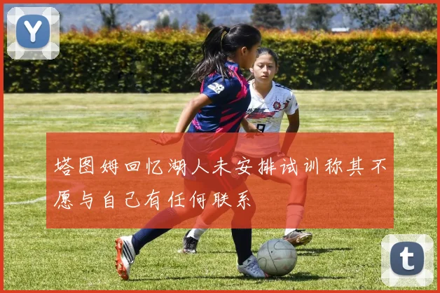 塔图姆回忆湖人未安排试训称其不愿与自己有任何联系