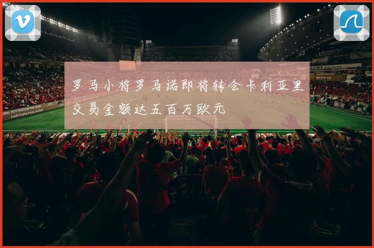 罗马小将罗马诺即将转会卡利亚里交易金额达五百万欧元