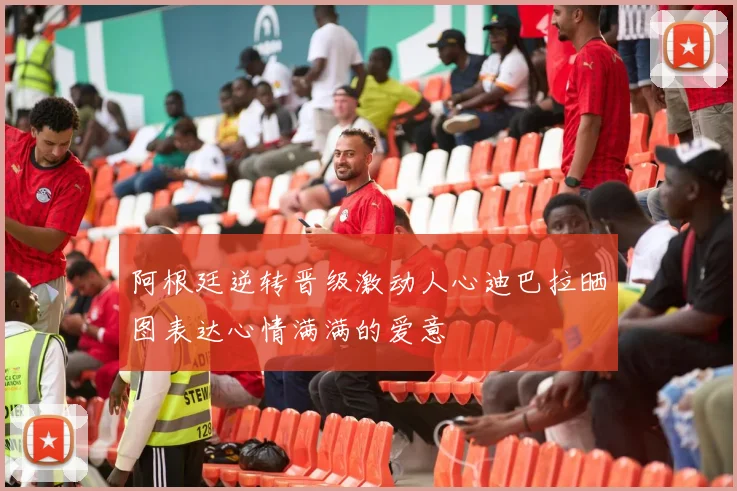 阿根廷逆转晋级激动人心迪巴拉晒图表达心情满满的爱意