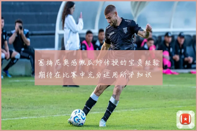 塞梅尼奥感慨瓜帅传授的宝贵经验期待在比赛中充分运用所学知识