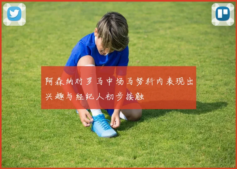 阿森纳对罗马中场马努科内表现出兴趣与经纪人初步接触