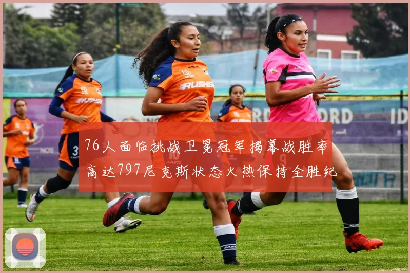 76人面临挑战卫冕冠军揭幕战胜率高达797尼克斯状态火热保持全胜纪录