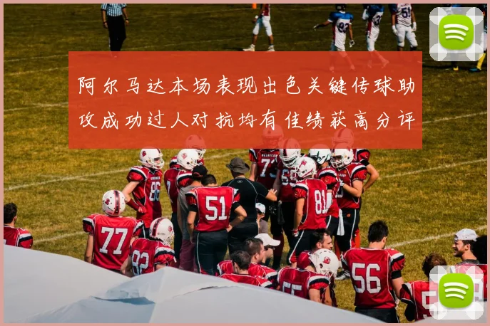 阿尔马达本场表现出色关键传球助攻成功过人对抗均有佳绩获高分评价