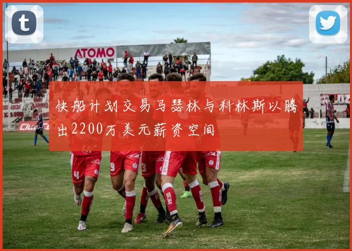 快船计划交易马瑟林与科林斯以腾出2200万美元薪资空间
