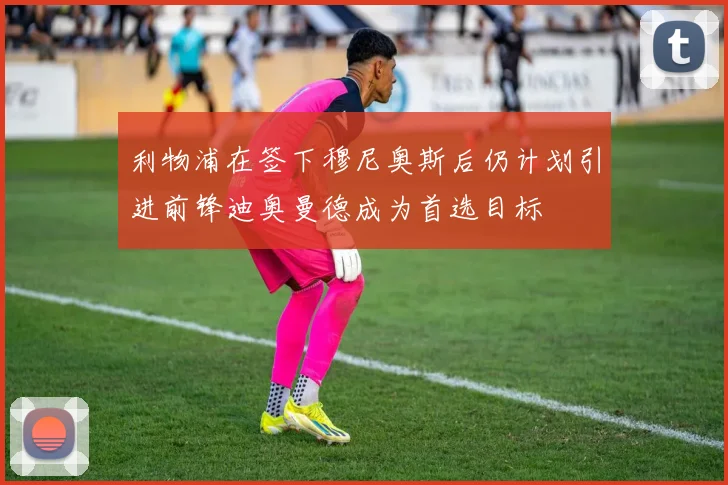 利物浦在签下穆尼奥斯后仍计划引进前锋迪奥曼德成为首选目标