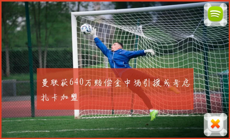 曼联获640万赔偿金中场引援或考虑扎卡加盟