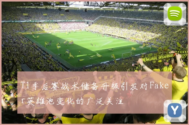 T1季后赛战术储备升级引发对Faker英雄池变化的广泛关注