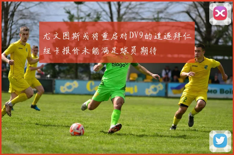 尤文图斯或将重启对DV9的追逐拜仁纽卡报价未能满足球员期待
