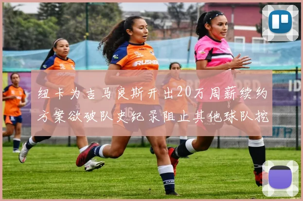 纽卡为吉马良斯开出20万周薪续约方案欲破队史纪录阻止其他球队挖角