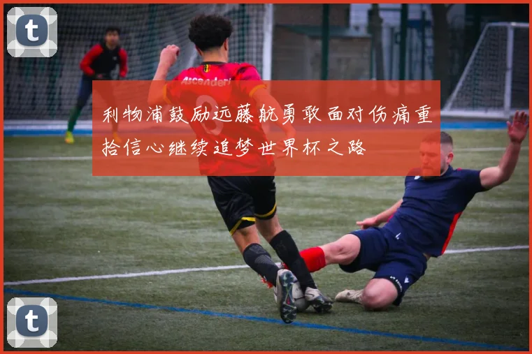 利物浦鼓励远藤航勇敢面对伤痛重拾信心继续追梦世界杯之路