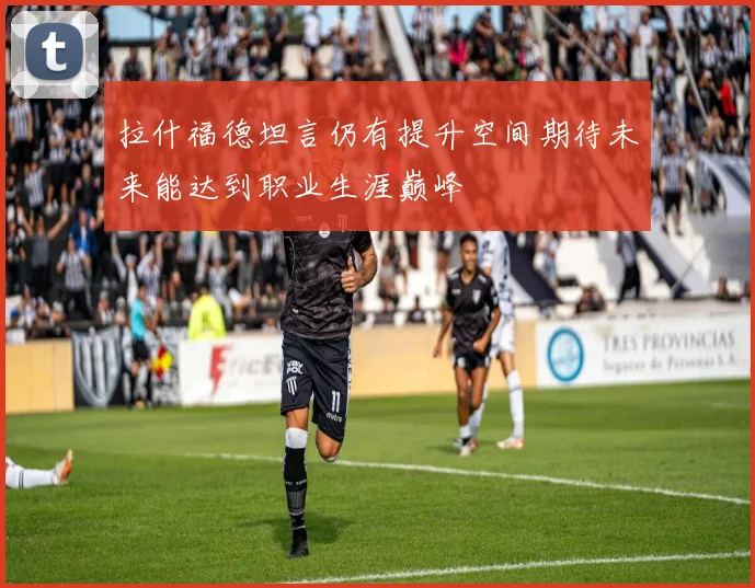 拉什福德坦言仍有提升空间期待未来能达到职业生涯巅峰