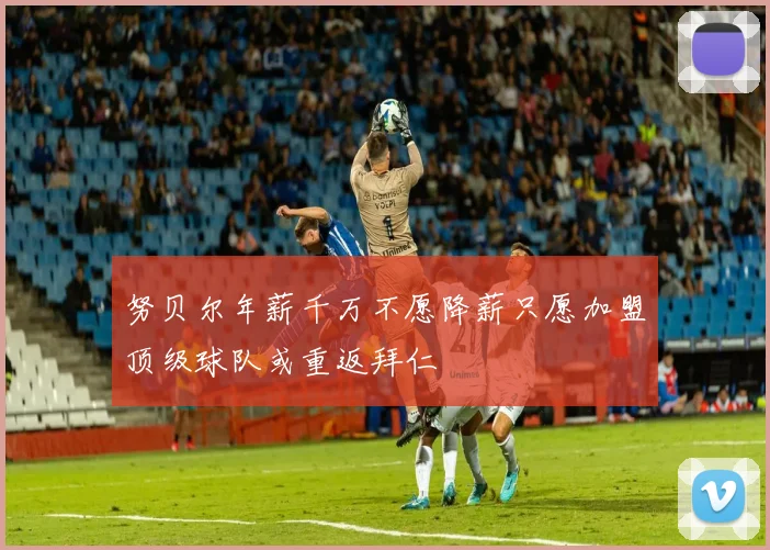 努贝尔年薪千万不愿降薪只愿加盟顶级球队或重返拜仁