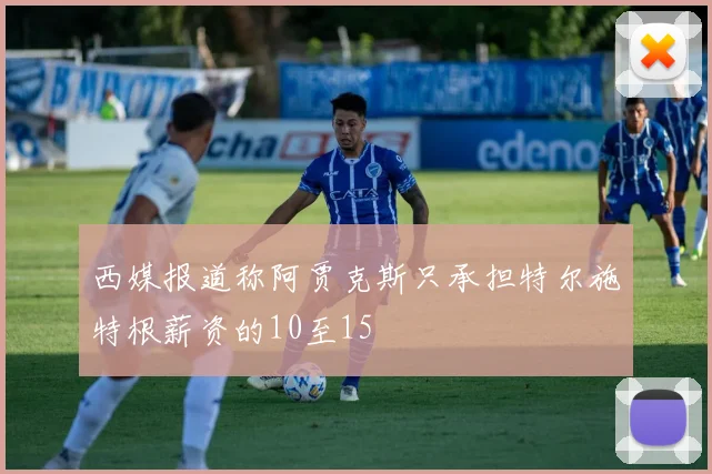 西媒报道称阿贾克斯只承担特尔施特根薪资的10至15