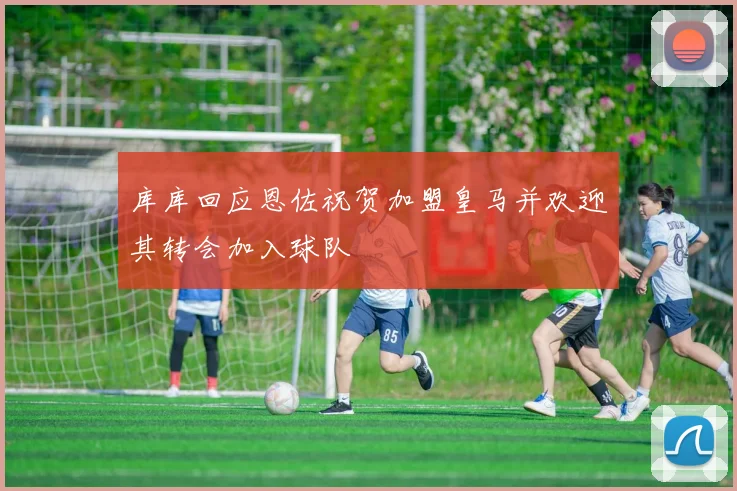 库库回应恩佐祝贺加盟皇马并欢迎其转会加入球队