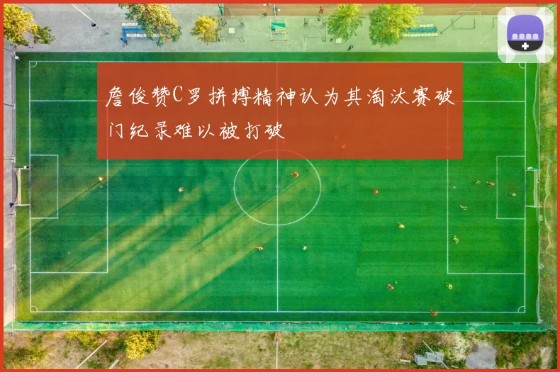 詹俊赞C罗拼搏精神认为其淘汰赛破门纪录难以被打破
