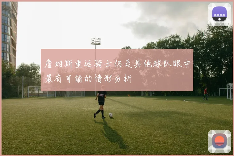 詹姆斯重返骑士仍是其他球队眼中最有可能的情形分析